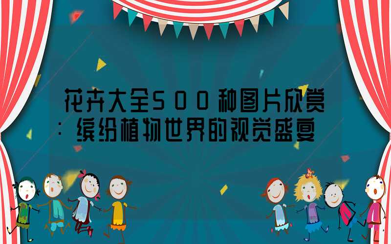 花卉大全500种图片欣赏：缤纷植物世界的视觉盛宴