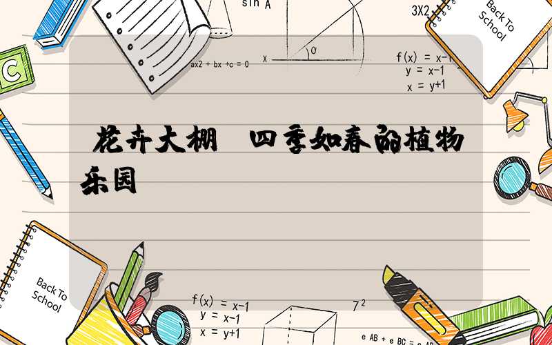 花卉大棚:四季如春的植物乐园