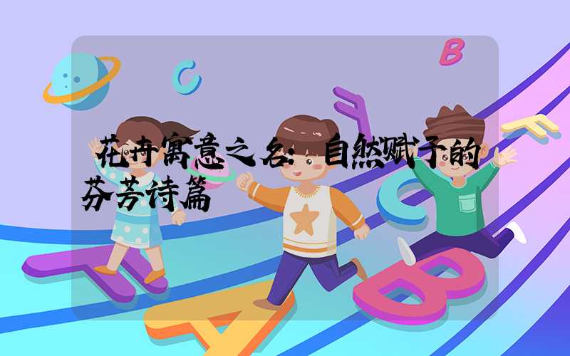 花卉寓意之名:自然赋予的芬芳诗篇