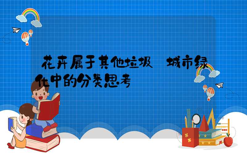 花卉属于其他垃圾:城市绿化中的分类思考