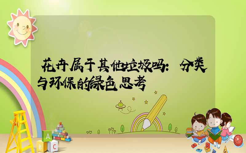 花卉属于其他垃圾吗:分类与环保的绿色思考