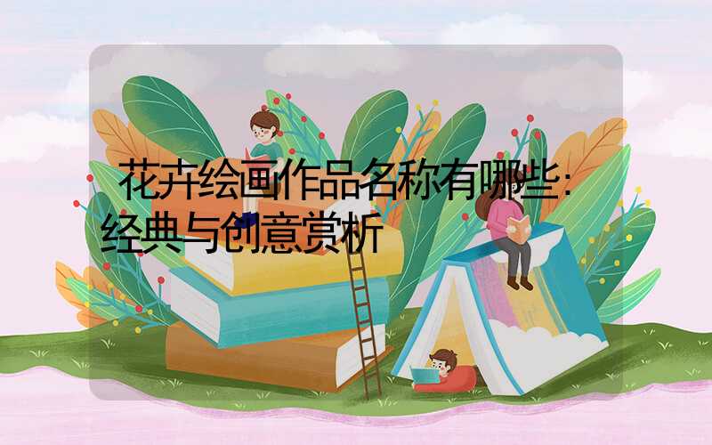 花卉绘画作品名称有哪些:经典与创意赏析