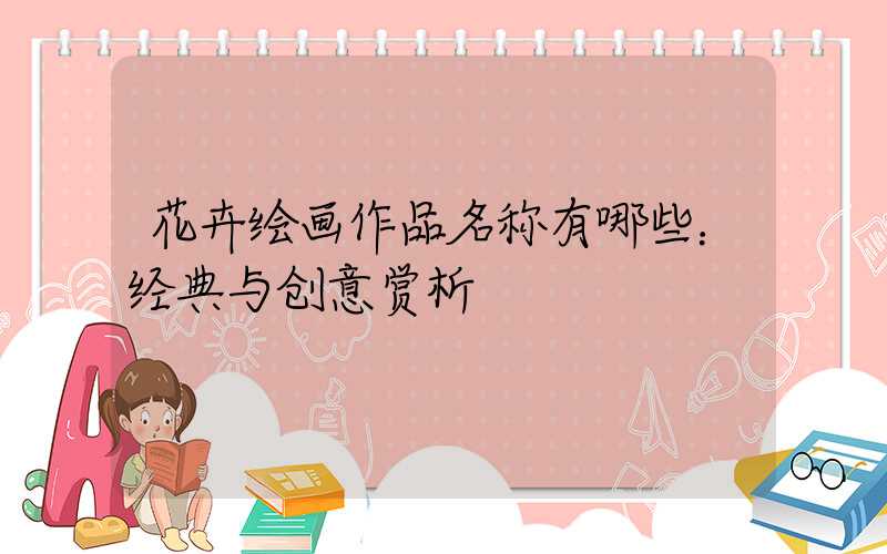 花卉绘画作品名称有哪些：经典与创意赏析