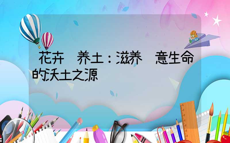花卉营养土：滋养绿意生命的沃土之源