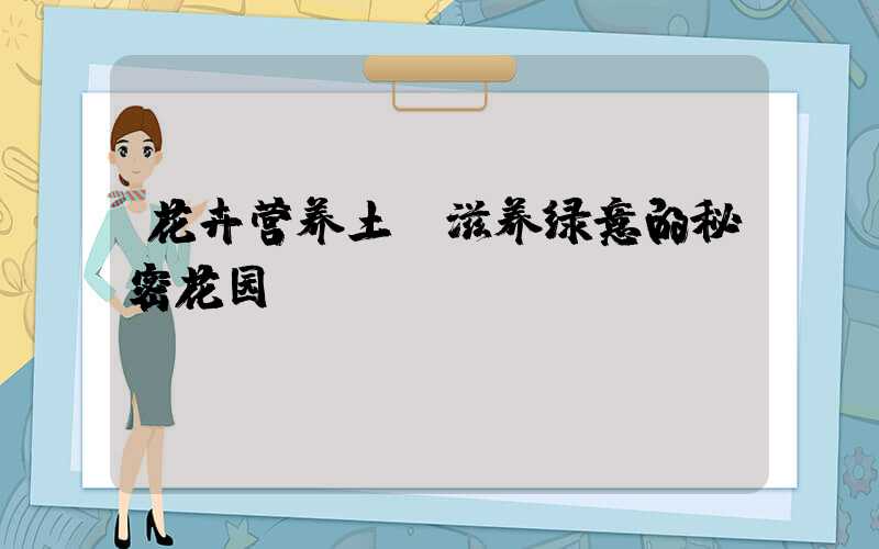 花卉营养土：滋养绿意的秘密花园