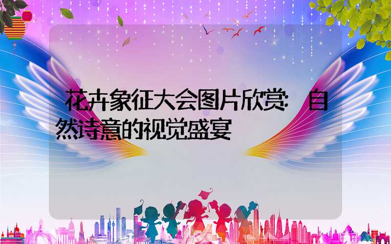 花卉象征大会图片欣赏:自然诗意的视觉盛宴