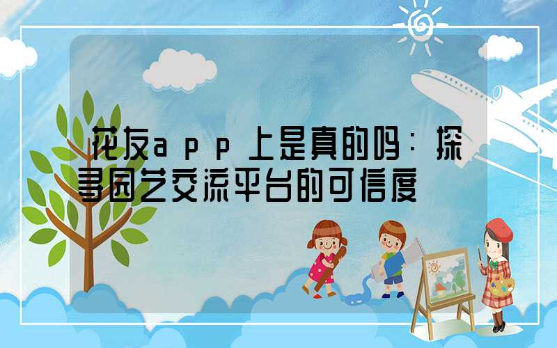 花友app上是真的吗：探寻园艺交流平台的可信度