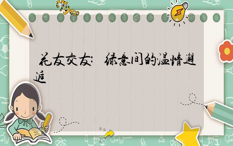 花友交友:绿意间的温情邂逅