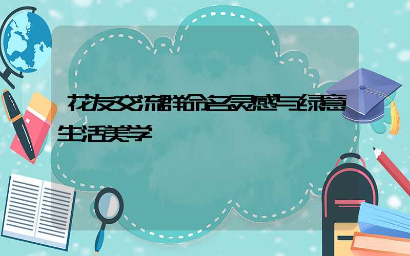 花友交流群命名灵感与绿意生活美学
