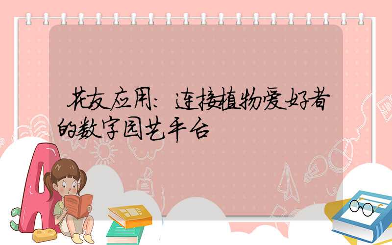 花友应用:连接植物爱好者的数字园艺平台