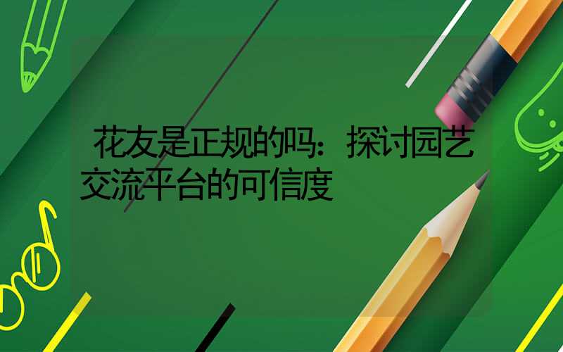 花友是正规的吗：探讨园艺交流平台的可信度