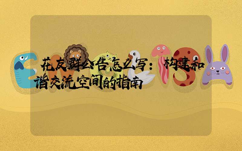 花友群公告怎么写：构建和谐交流空间的指南