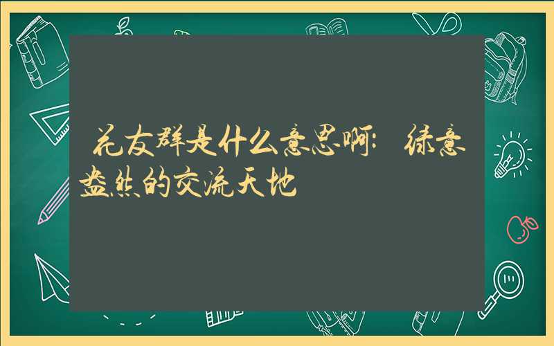 花友群是什么意思啊:绿意盎然的交流天地