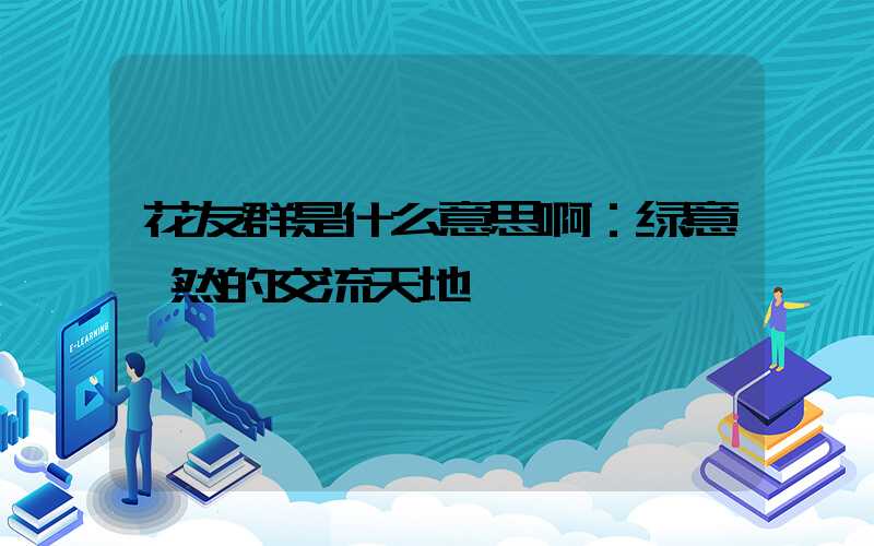 花友群是什么意思啊：绿意盎然的交流天地
