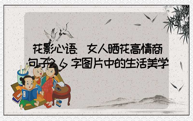 花影心语:女人晒花高情商句子26字图片中的生活美学