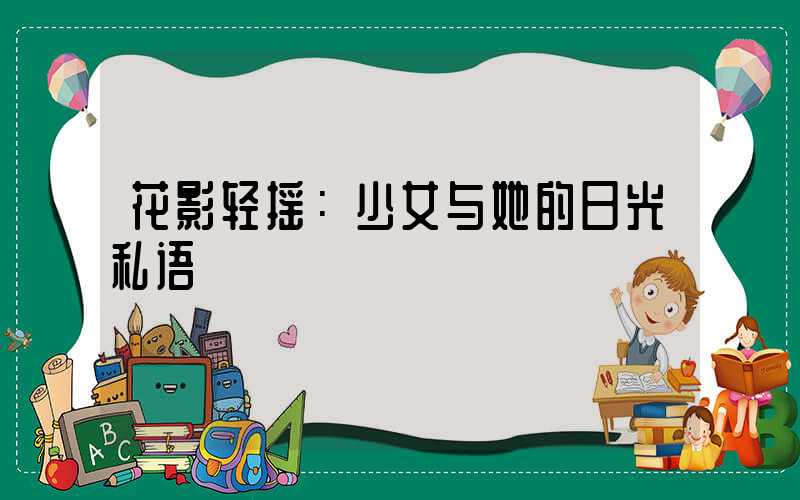 花影轻摇：少女与她的日光私语