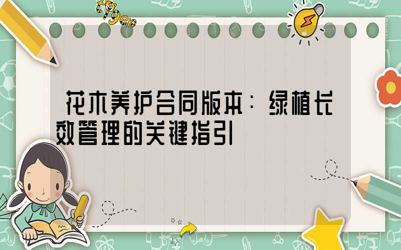 花木养护合同版本：绿植长效管理的关键指引