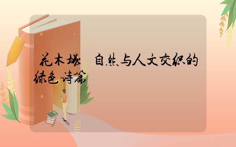 花木场：自然与人文交织的绿色诗篇