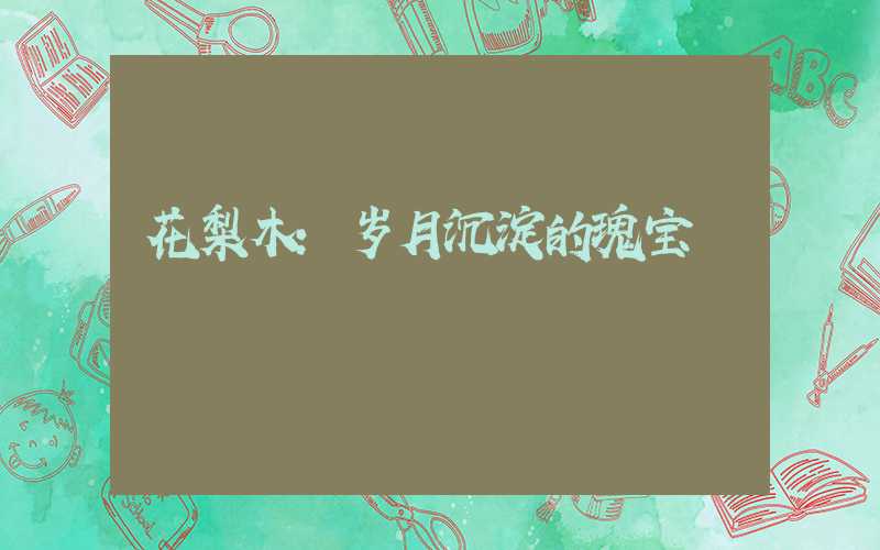 花梨木:岁月沉淀的瑰宝