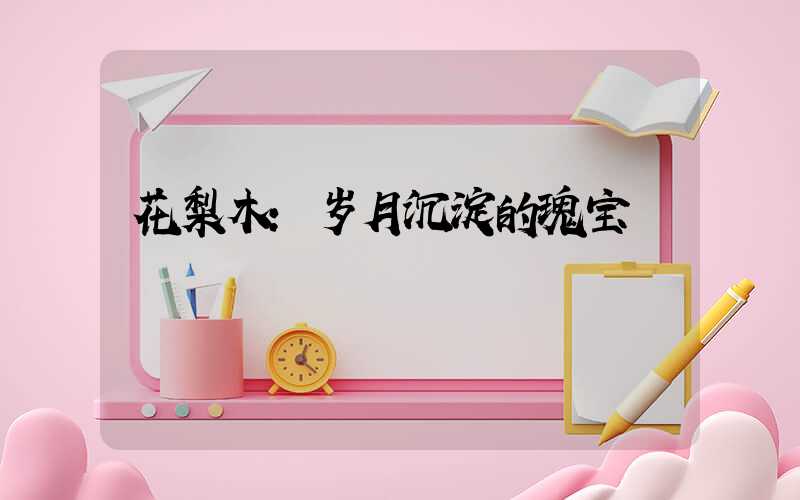 花梨木：岁月沉淀的瑰宝