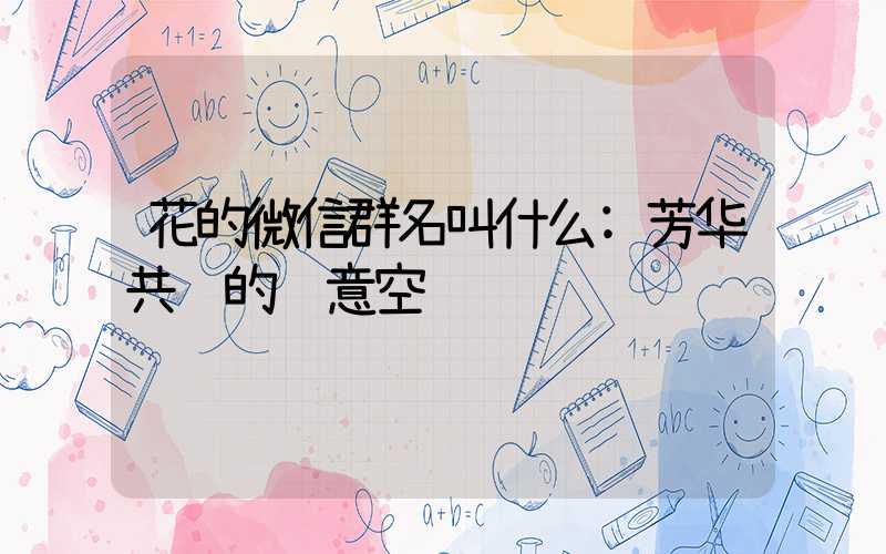 花的微信群名叫什么:芳华共赏的绿意空间