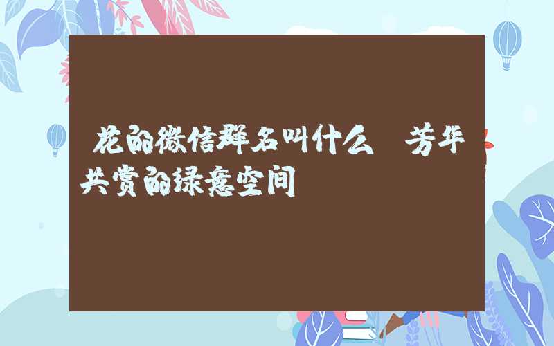 花的微信群名叫什么：芳华共赏的绿意空间
