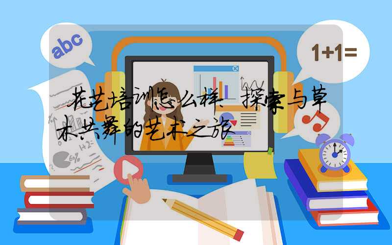 花艺培训怎么样：探索与草木共舞的艺术之旅