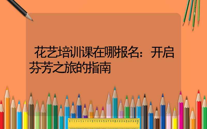 花艺培训课在哪报名：开启芬芳之旅的指南