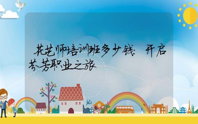 花艺师培训班多少钱：开启芬芳职业之旅