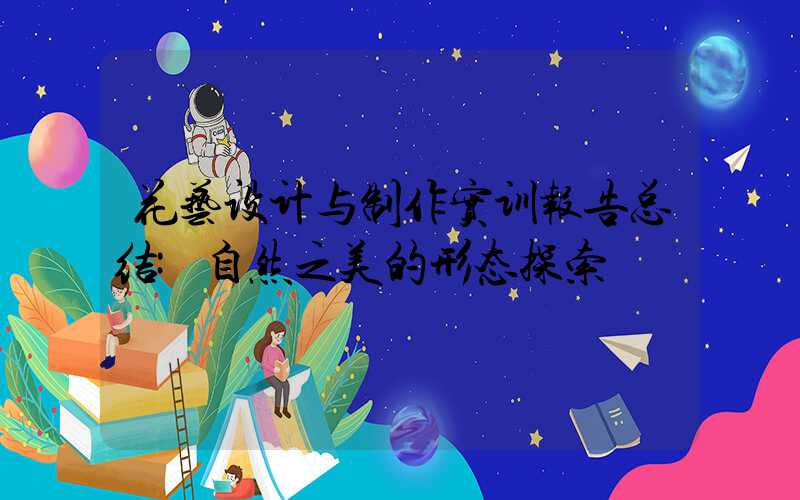 花艺设计与制作实训报告总结:自然之美的形态探索