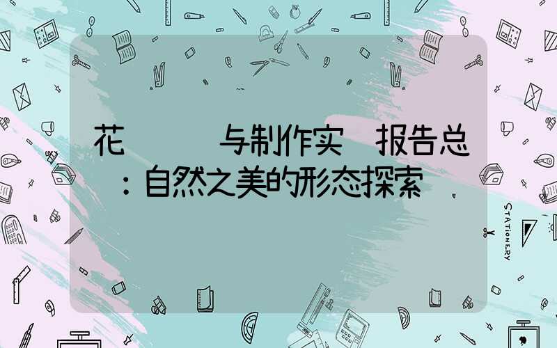 花艺设计与制作实训报告总结：自然之美的形态探索