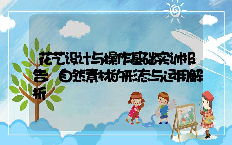 花艺设计与操作基础实训报告:自然素材的形态与运用解析