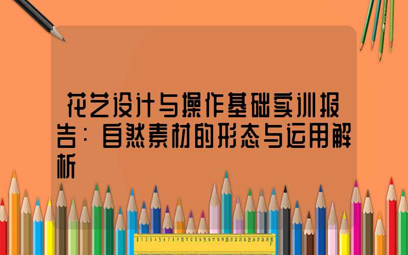 花艺设计与操作基础实训报告：自然素材的形态与运用解析