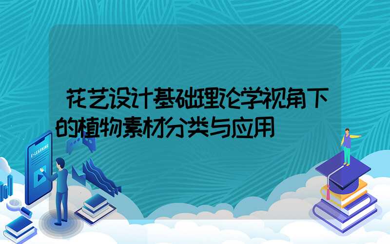 花艺设计基础理论学视角下的植物素材分类与应用