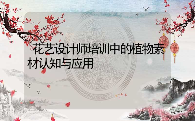 花艺设计师培训中的植物素材认知与应用