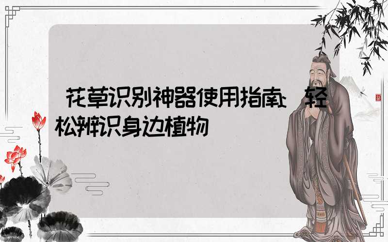 花草识别神器使用指南:轻松辨识身边植物