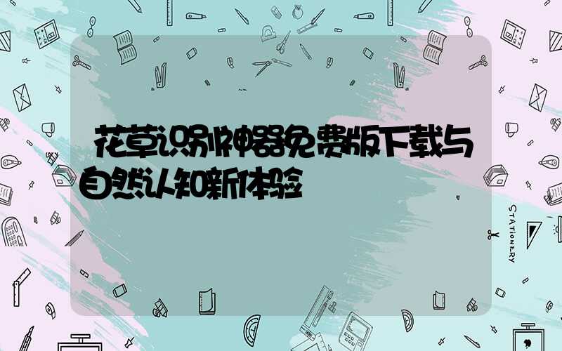 花草识别神器免费版下载与自然认知新体验