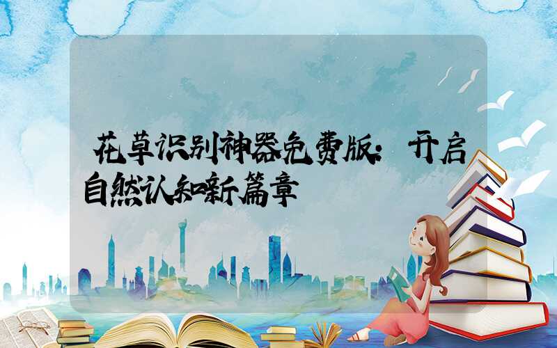 花草识别神器免费版：开启自然认知新篇章