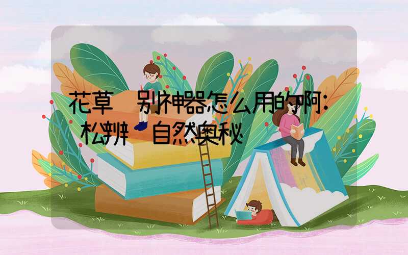 花草识别神器怎么用的啊:轻松辨识自然奥秘