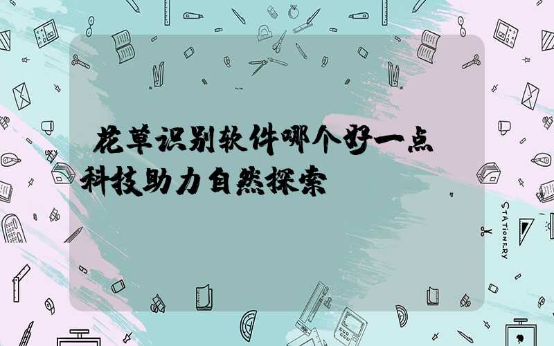 花草识别软件哪个好一点：科技助力自然探索