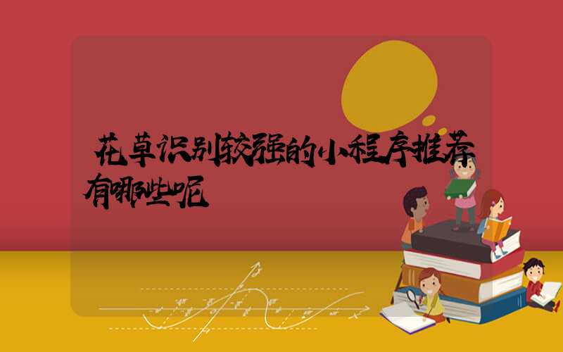 花草识别较强的小程序推荐有哪些呢