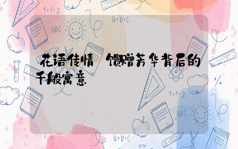 花语传情:馈赠芳华背后的千般寓意