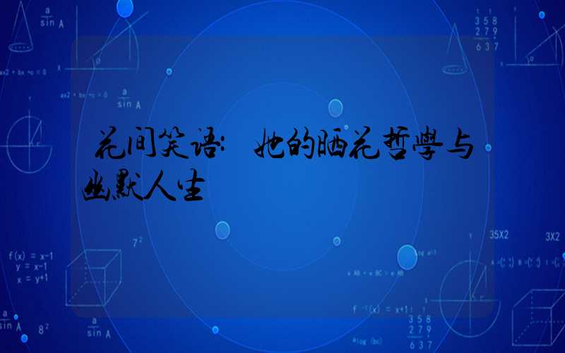 花间笑语:她的晒花哲学与幽默人生