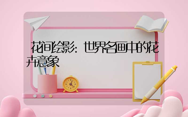 花间绘影:世界名画中的花卉意象