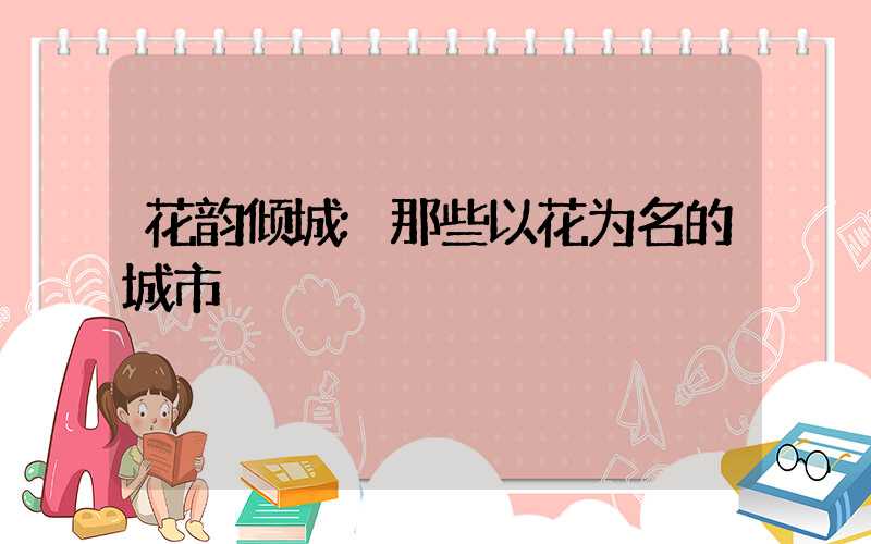 花韵倾城:那些以花为名的城市