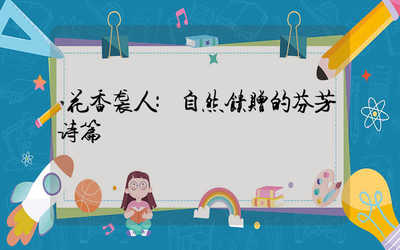 花香袭人:自然馈赠的芬芳诗篇