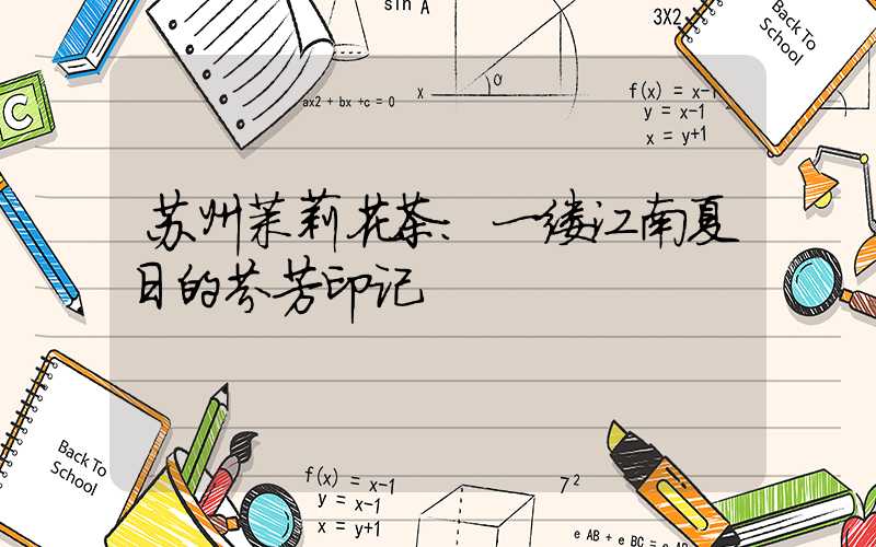 苏州茉莉花茶:一缕江南夏日的芬芳印记