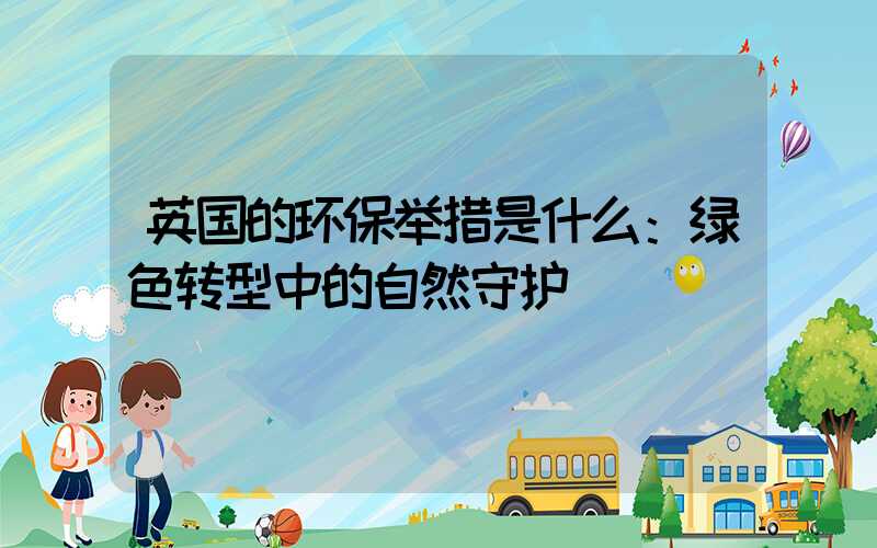 英国的环保举措是什么：绿色转型中的自然守护
