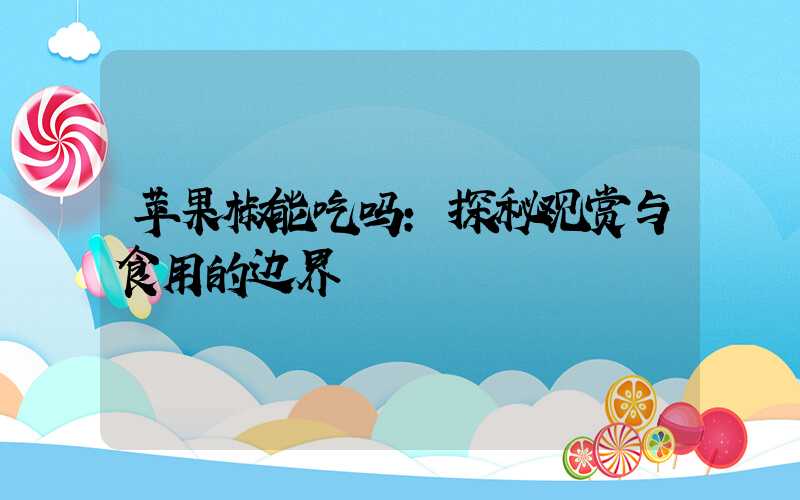 苹果椒能吃吗:探秘观赏与食用的边界