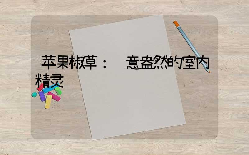 苹果椒草：绿意盎然的室内精灵